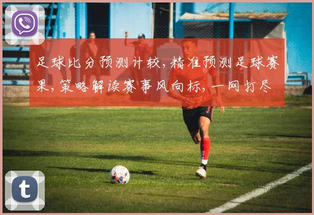 足球比分预测计较,精准预测足球赛果,策略解读赛事风向标,一网打尽。