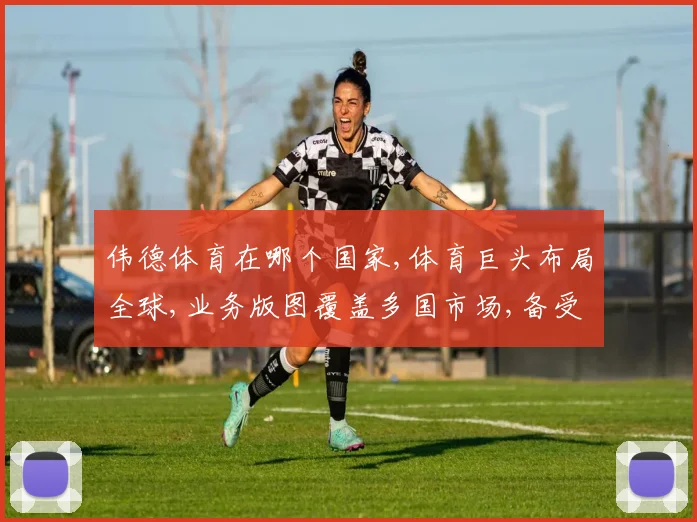 伟德体育在哪个国家,体育巨头布局全球,业务版图覆盖多国市场,备受瞩目。
